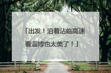 出发！沿着沾临高速看淄博也太美了！