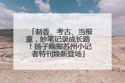 制香、考古、当报童，妙笔记录成长路！扬子晚报苏州小记者特刊焕新登场