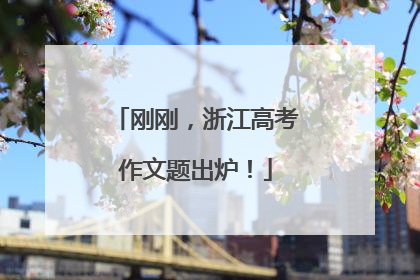 刚刚，浙江高考作文题出炉！