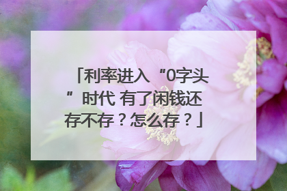 利率进入“0字头”时代 有了闲钱还存不存？怎么存？