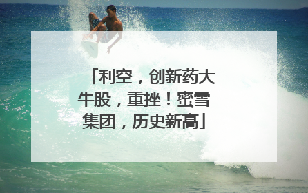 利空，创新药大牛股，重挫！蜜雪集团，历史新高