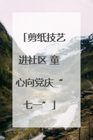 剪纸技艺进社区 童心向党庆“七一”