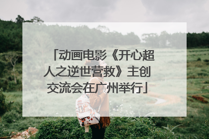 动画电影《开心超人之逆世营救》主创交流会在广州举行