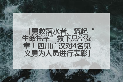 勇救落水者、筑起“生命托举”救下悬空女童！四川广汉对4名见义勇为人员进行表彰