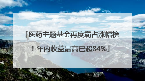 医药主题基金再度霸占涨幅榜！年内收益最高已超84%