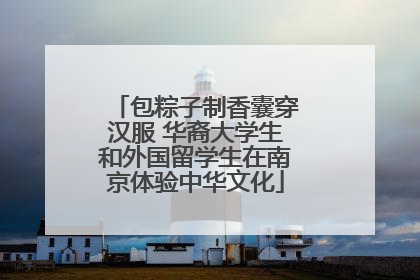 包粽子制香囊穿汉服 华裔大学生和外国留学生在南京体验中华文化