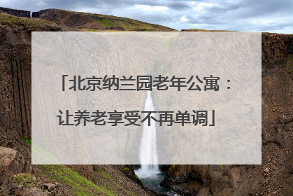 北京纳兰园老年公寓:让养老享受不再单调