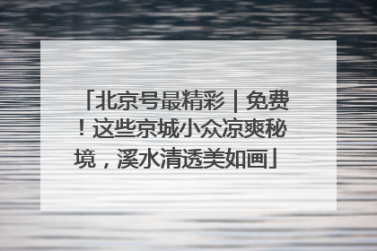 北京号最精彩｜免费！这些京城小众凉爽秘境，溪水清透美如画
