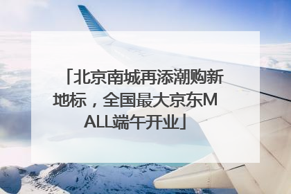 北京南城再添潮购新地标，全国最大京东MALL端午开业