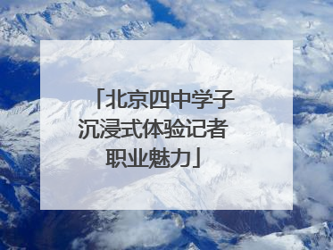 北京四中学子沉浸式体验记者职业魅力