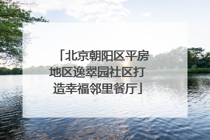 北京朝阳区平房地区逸翠园社区打造幸福邻里餐厅