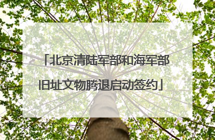 北京清陆军部和海军部旧址文物腾退启动签约