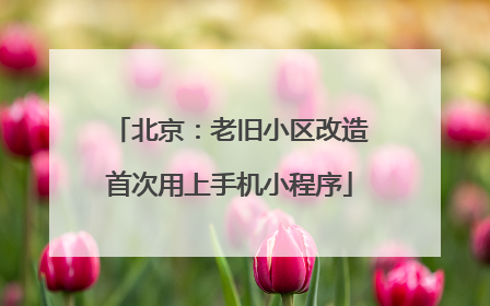 北京：老旧小区改造首次用上手机小程序