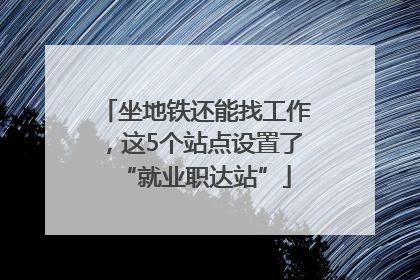 坐地铁还能找工作，这5个站点设置了“就业职达站”