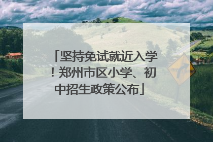 坚持免试就近入学！郑州市区小学、初中招生政策公布