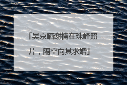 吴京晒谢楠在珠峰照片，隔空向其求婚