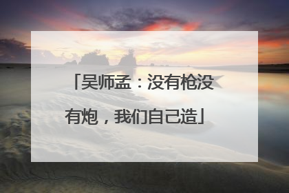 吴师孟：没有枪没有炮，我们自己造
