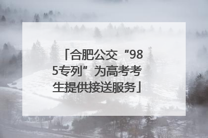 合肥公交“985专列”为高考考生提供接送服务