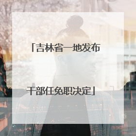吉林省一地发布干部任免职决定