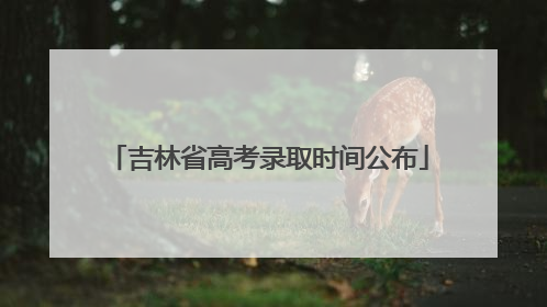 吉林省高考录取时间公布