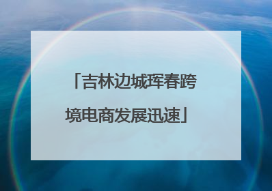 吉林边城珲春跨境电商发展迅速