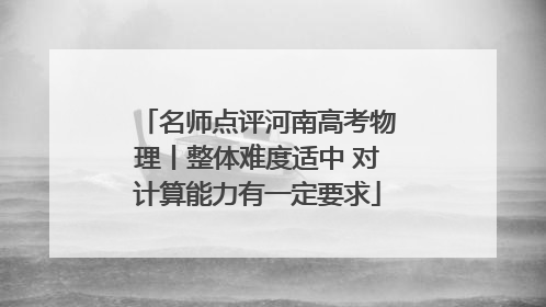 名师点评河南高考物理丨整体难度适中 对计算能力有一定要求