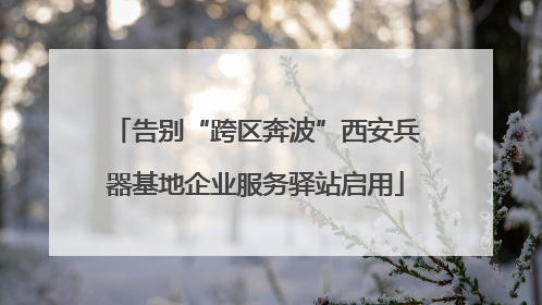 告别“跨区奔波”西安兵器基地企业服务驿站启用