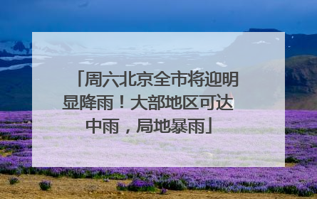周六北京全市将迎明显降雨！大部地区可达中雨，局地暴雨