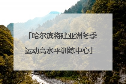 哈尔滨将建亚洲冬季运动高水平训练中心