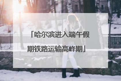 哈尔滨进入端午假期铁路运输高峰期
