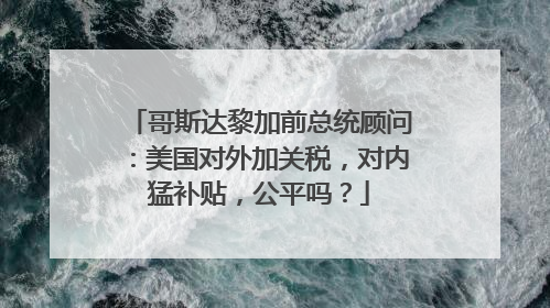 哥斯达黎加前总统顾问：美国对外加关税，对内猛补贴，公平吗？