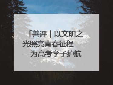 善评｜以文明之光照亮青春征程——为高考学子护航新时代成长之路