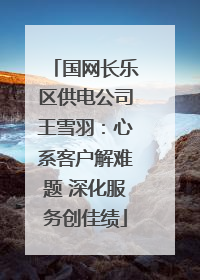 国网长乐区供电公司王雪羽：心系客户解难题 深化服务创佳绩