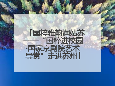 国粹雅韵润姑苏——“国粹进校园·国家京剧院艺术导赏”走进苏州