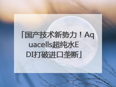 国产技术新势力！Aquacells超纯水EDI打破进口垄断