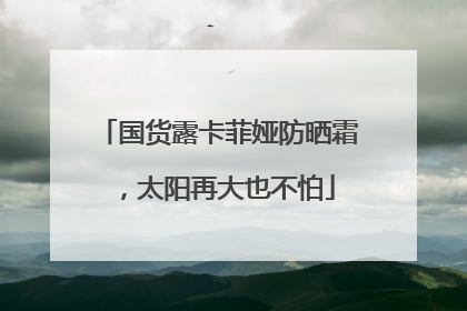 国货露卡菲娅防晒霜，太阳再大也不怕