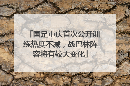 国足重庆首次公开训练热度不减，战巴林阵容将有较大变化