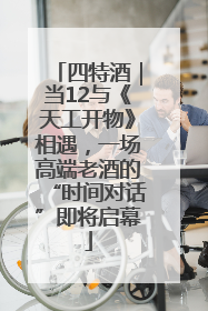 四特酒｜当12与《天工开物》相遇，一场高端老酒的“时间对话”即将启幕