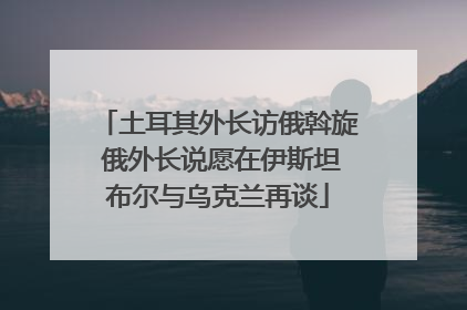 土耳其外长访俄斡旋 俄外长说愿在伊斯坦布尔与乌克兰再谈