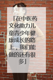 在中医药文化助力儿童青少年健康成长的路上，我们能做的还有很多