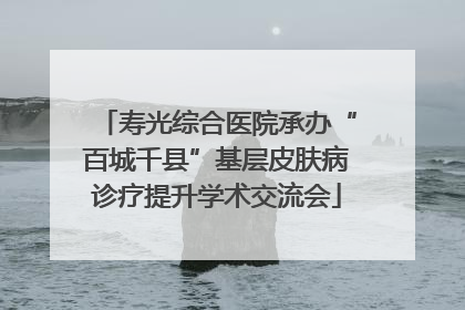 寿光综合医院承办“百城千县”基层皮肤病诊疗提升学术交流会