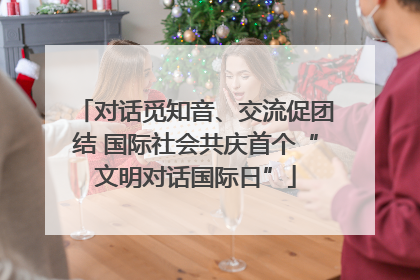 对话觅知音、交流促团结 国际社会共庆首个“文明对话国际日”