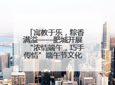 寓教于乐，粽香满溢——肥城开展“浓情端午，巧手传情”端午节文化主题活动