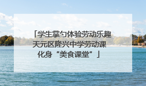 学生掌勺体验劳动乐趣 天元区隆兴中学劳动课化身“美食课堂”