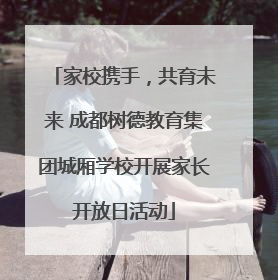 家校携手，共育未来 成都树德教育集团城厢学校开展家长开放日活动