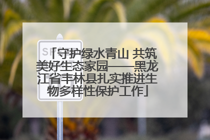 守护绿水青山 共筑美好生态家园——黑龙江省丰林县扎实推进生物多样性保护工作