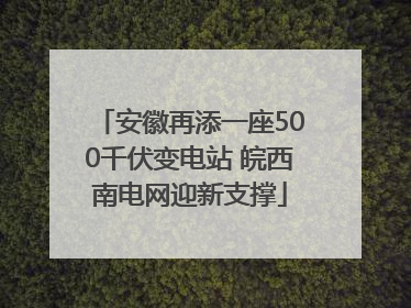 安徽再添一座500千伏变电站 皖西南电网迎新支撑