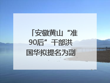 安徽黄山“准90后”干部洪国华拟提名为副区县长人选