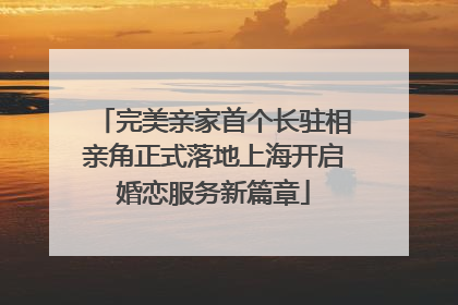 完美亲家首个长驻相亲角正式落地上海开启婚恋服务新篇章