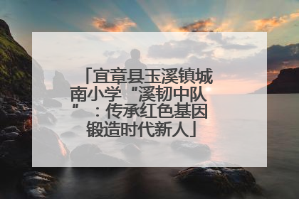 宜章县玉溪镇城南小学“溪韧中队”：传承红色基因 锻造时代新人